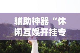 辅助神器“休闲互娱开挂专用辅助器	”开挂(透视)辅助教程