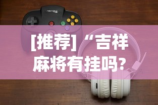 [推荐]“吉祥麻将有挂吗?_游戏_玩家_工具
