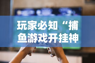 玩家必知“捕鱼游戏开挂神器	”详细外挂透视辅助软件教程