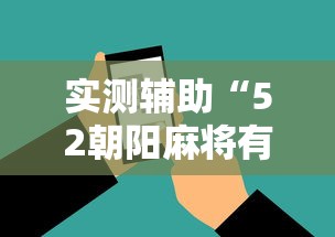实测辅助“52朝阳麻将有挂吗”科技辅助神器手机