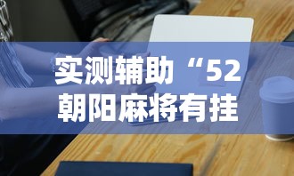 实测辅助“52朝阳麻将有挂吗	”科技辅助神器手机