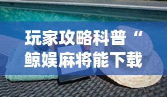 玩家攻略科普“鲸娱麻将能下载挂吗”(最新透视辅助上线)