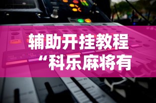 辅助开挂教程“科乐麻将有挂吗	”2025开挂教程步骤