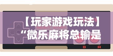 【玩家游戏玩法】“微乐麻将总输是咋回事	”通用版下载教程