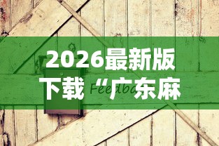 2026最新版下载“广东麻将怎么打才会赢有什么诀窍”原来有神器下载!