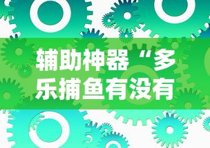 辅助神器“多乐捕鱼有没有开挂的”详细辅助软件教程