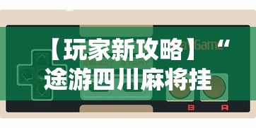 【玩家新攻略】“途游四川麻将挂下载”开挂科技辅助神器手机