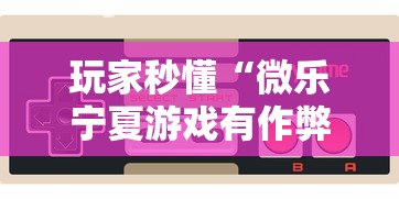 玩家秒懂“微乐宁夏游戏有作弊软件吗”2025开挂教程步骤