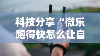 科技分享“微乐跑得快怎么让自己牌变好	”详细分享装挂