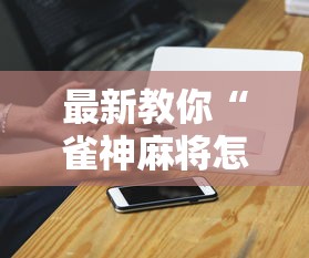 最新教你“雀神麻将怎么提高胜率”科技辅助神器手机