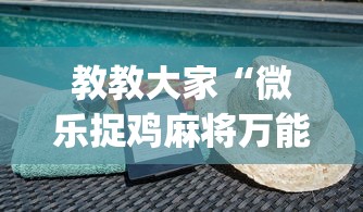 教教大家“微乐捉鸡麻将万能开挂器免费”(详细透视教程)-