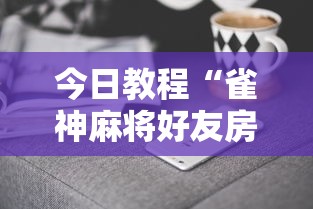今日教程“雀神麻将好友房提高胜率的方法”科技辅助神器手机版
