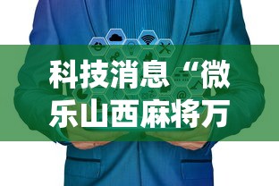 科技消息“微乐山西麻将万能开挂器免费”(曝光透视必备猫腻)