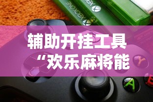 辅助开挂工具“欢乐麻将能开挂吗”揭秘透视辅助万能挂用法