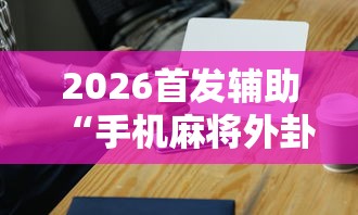 2026首发辅助“手机麻将外卦神器是真的吗”辅助工具插件,揭秘技巧开挂