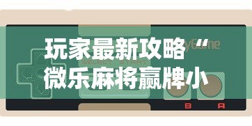 玩家最新攻略“微乐麻将赢牌小窍门	”科技辅助神器手机版