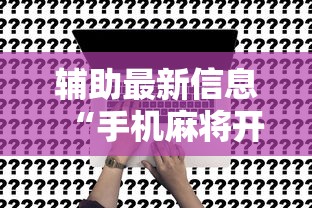 辅助最新信息“手机麻将开挂是真的吗”附开挂脚本详细步骤