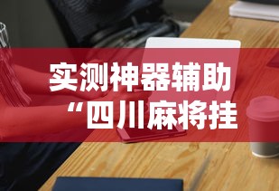 实测神器辅助“四川麻将挂怎么卖”科技辅助神器手机