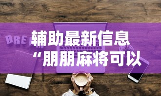 辅助最新信息“朋朋麻将可以开挂吗	”真实开挂技巧分享