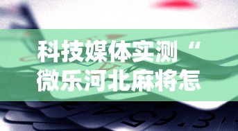 科技媒体实测“微乐河北麻将怎么打才会赢”揭秘透视辅助万能挂